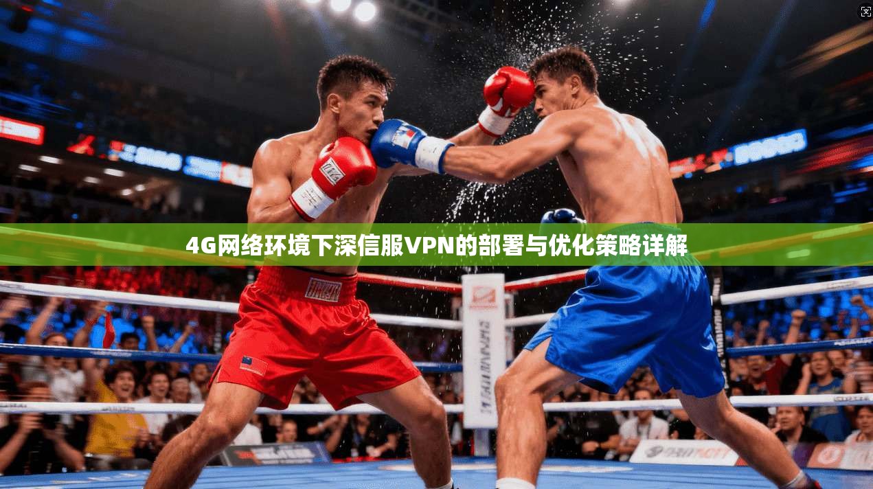 4G网络环境下深信服VPN的部署与优化策略详解