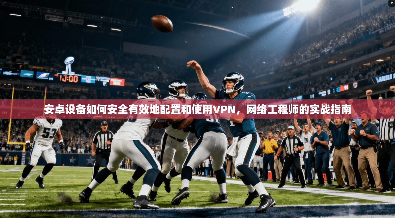 安卓设备如何安全有效地配置和使用VPN，网络工程师的实战指南