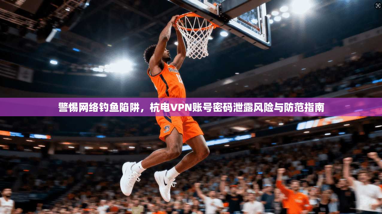 警惕网络钓鱼陷阱，杭电VPN账号密码泄露风险与防范指南