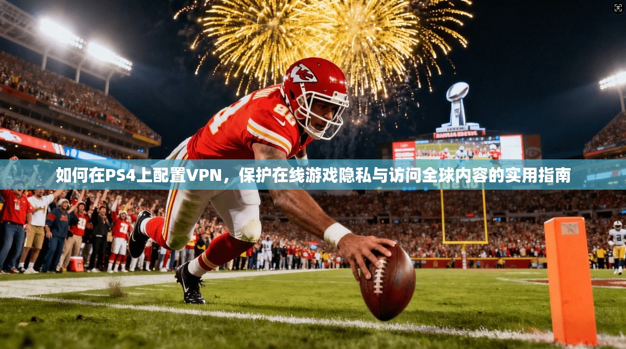 如何在PS4上配置VPN，保护在线游戏隐私与访问全球内容的实用指南