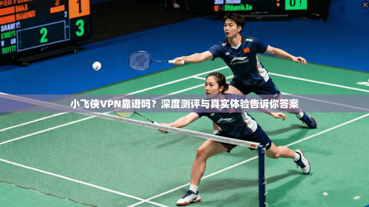 小飞侠VPN靠谱吗？深度测评与真实体验告诉你答案