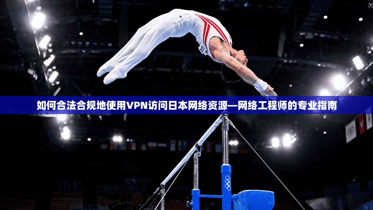 如何合法合规地使用VPN访问日本网络资源—网络工程师的专业指南