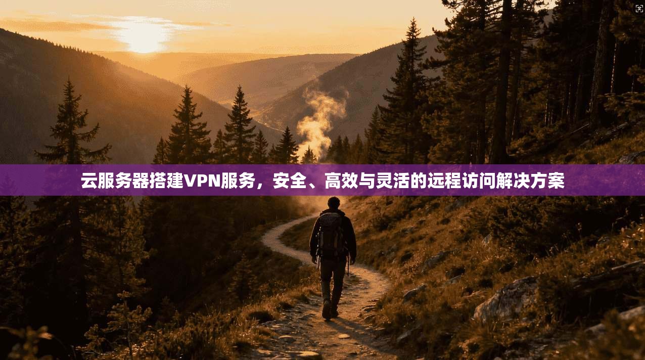 云服务器搭建VPN服务，安全、高效与灵活的远程访问解决方案