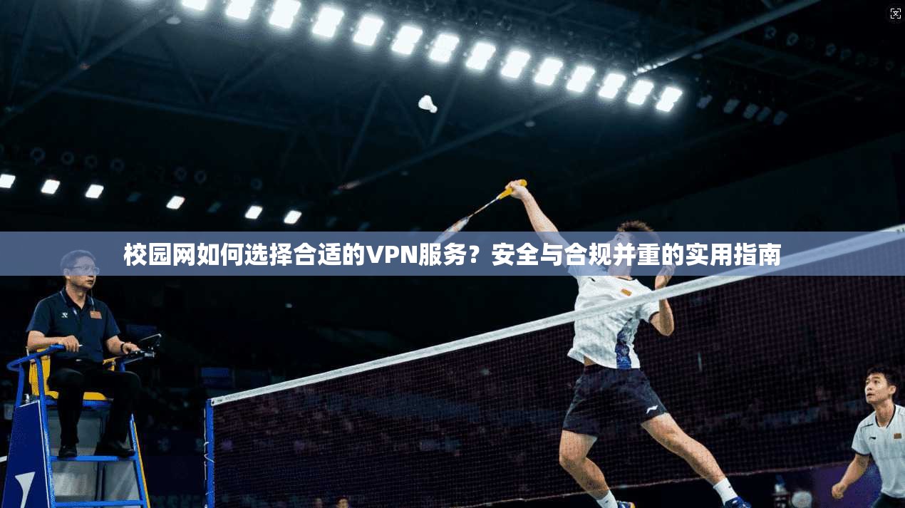 校园网如何选择合适的VPN服务？安全与合规并重的实用指南