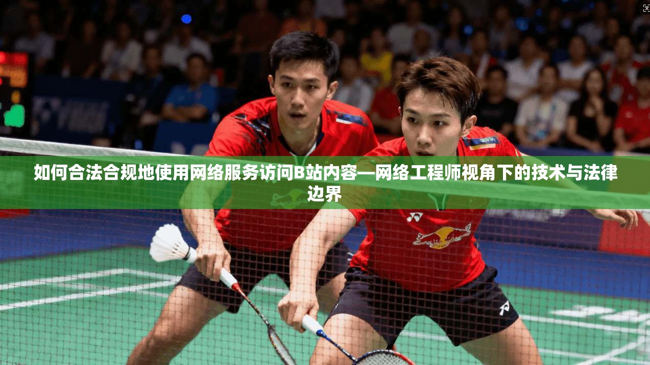 如何合法合规地使用网络服务访问B站内容—网络工程师视角下的技术与法律边界