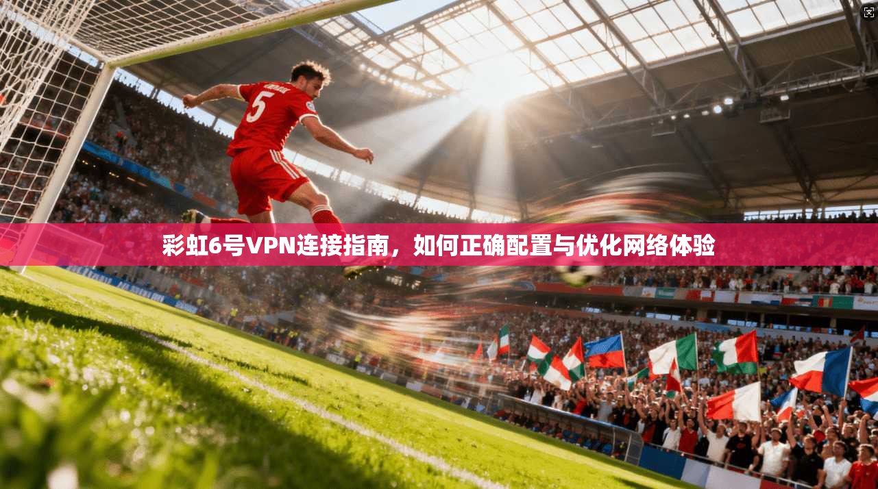 彩虹6号VPN连接指南，如何正确配置与优化网络体验
