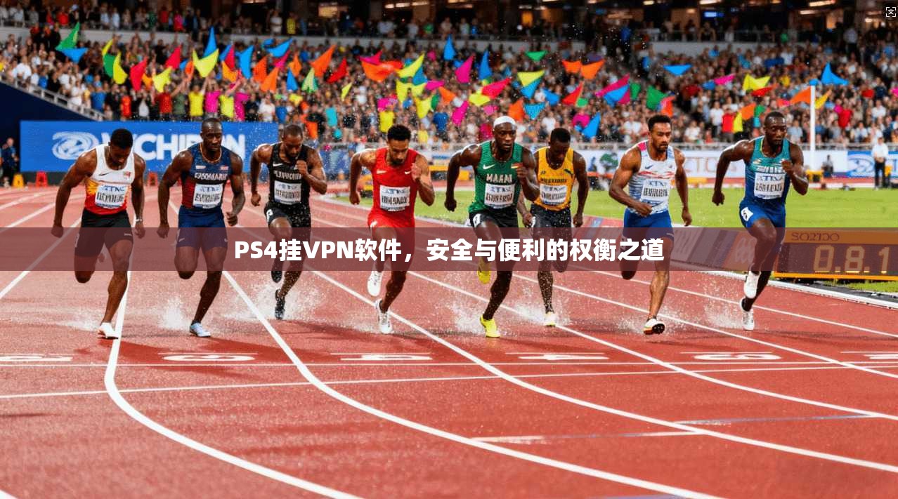 PS4挂VPN软件，安全与便利的权衡之道