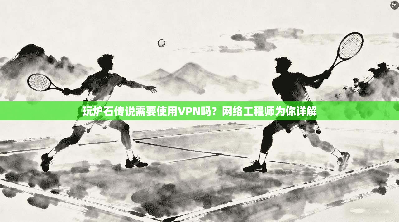 玩炉石传说需要使用VPN吗？网络工程师为你详解