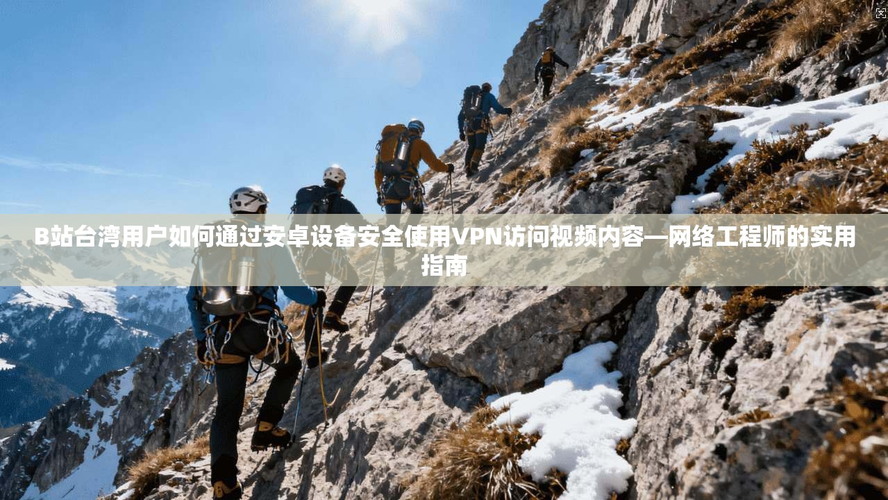 B站台湾用户如何通过安卓设备安全使用VPN访问视频内容—网络工程师的实用指南