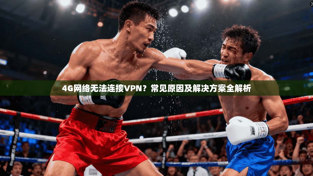 4G网络无法连接VPN？常见原因及解决方案全解析