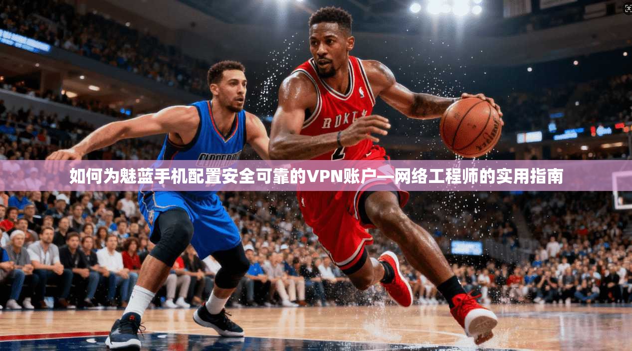 如何为魅蓝手机配置安全可靠的VPN账户—网络工程师的实用指南