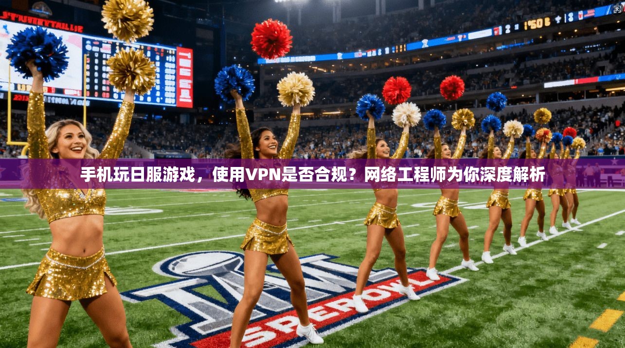 手机玩日服游戏，使用VPN是否合规？网络工程师为你深度解析