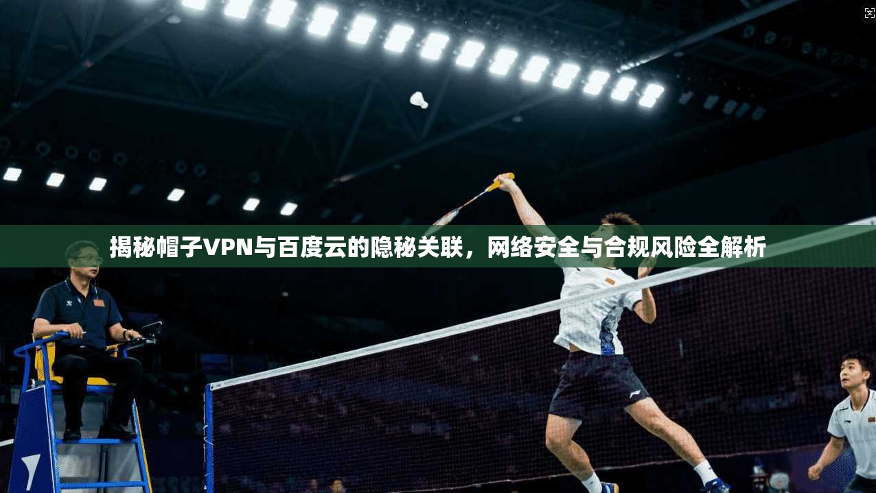 揭秘帽子VPN与百度云的隐秘关联，网络安全与合规风险全解析
