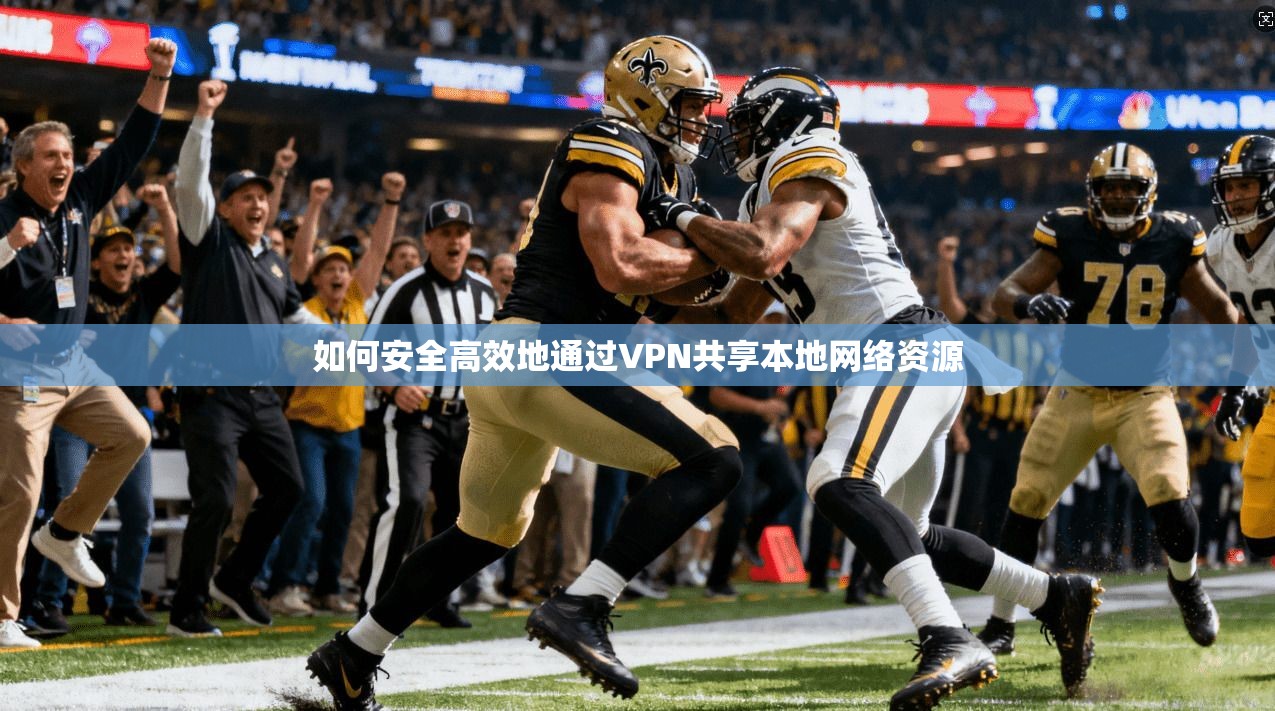 如何安全高效地通过VPN共享本地网络资源