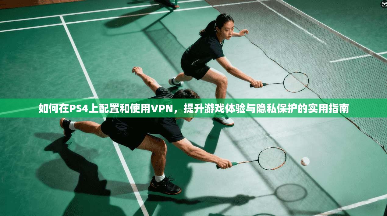 如何在PS4上配置和使用VPN，提升游戏体验与隐私保护的实用指南