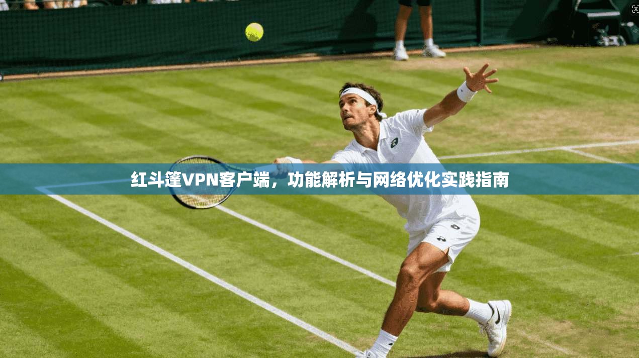 红斗篷VPN客户端，功能解析与网络优化实践指南
