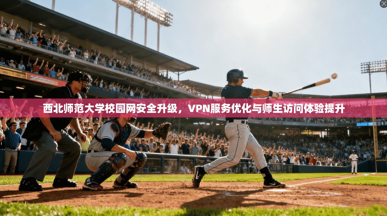 西北师范大学校园网安全升级，VPN服务优化与师生访问体验提升