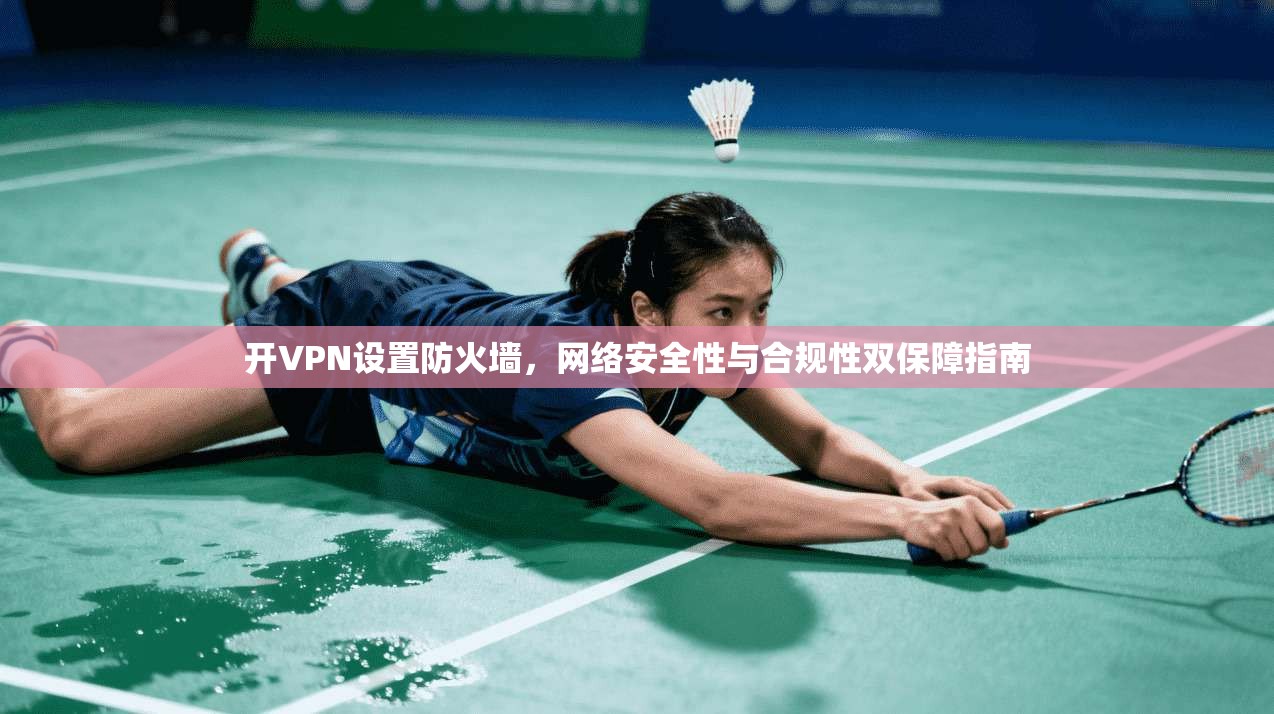 开VPN设置防火墙，网络安全性与合规性双保障指南