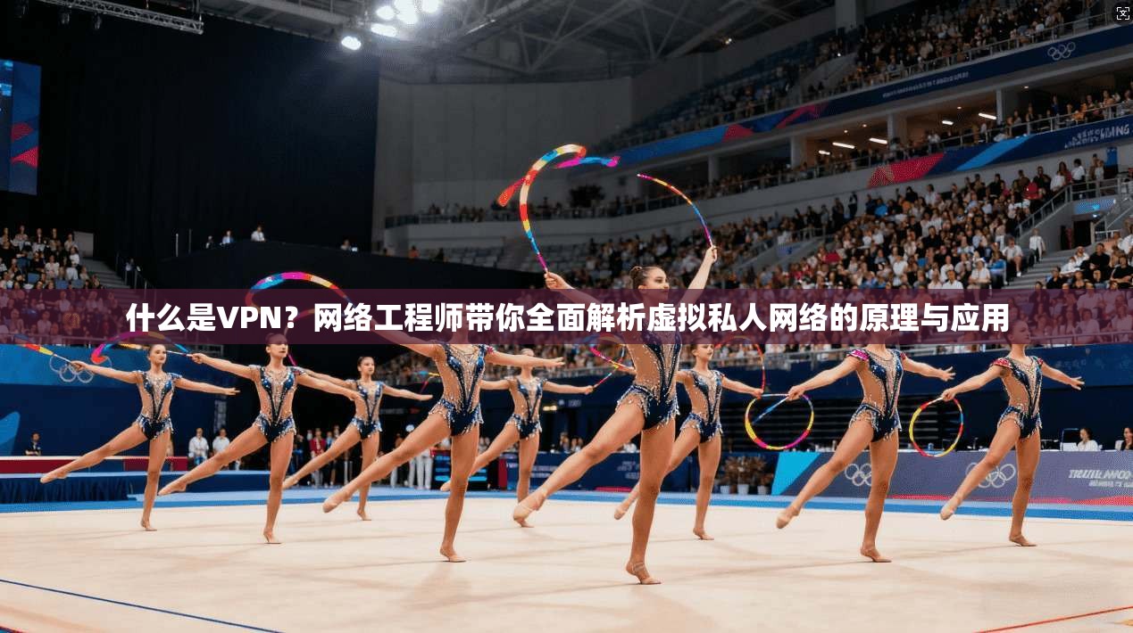 什么是VPN？网络工程师带你全面解析虚拟私人网络的原理与应用