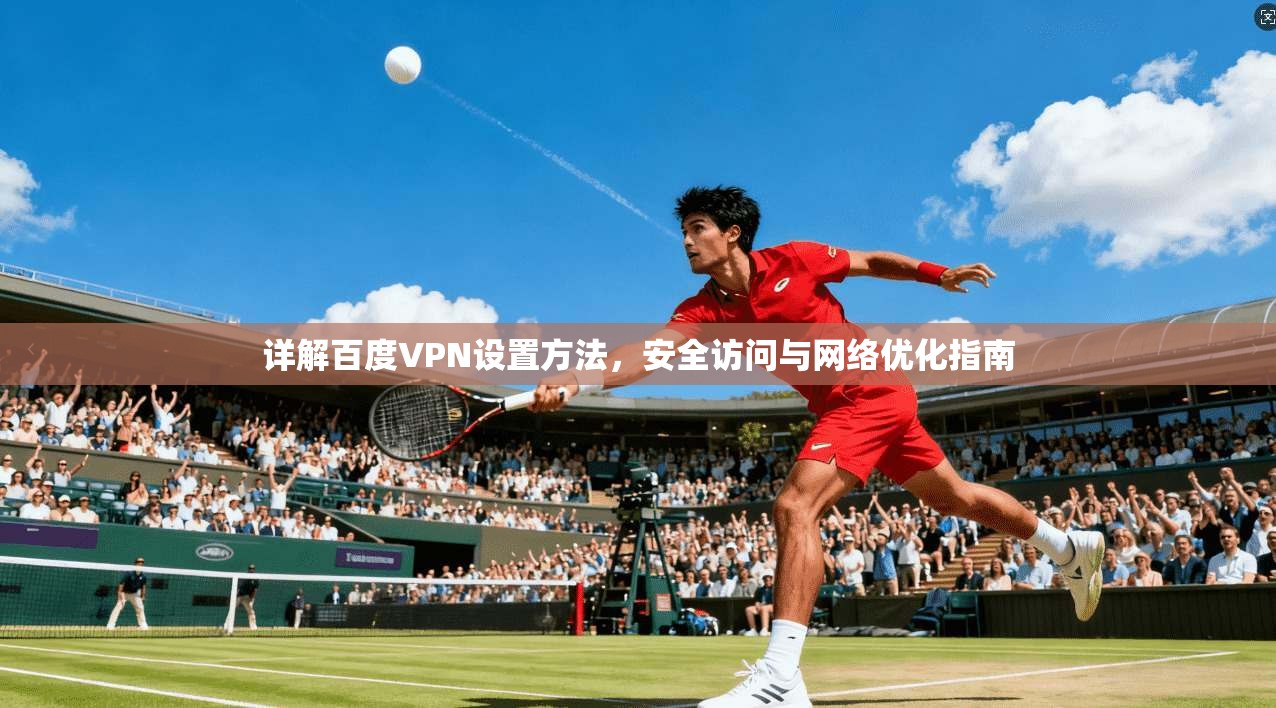 详解百度VPN设置方法，安全访问与网络优化指南