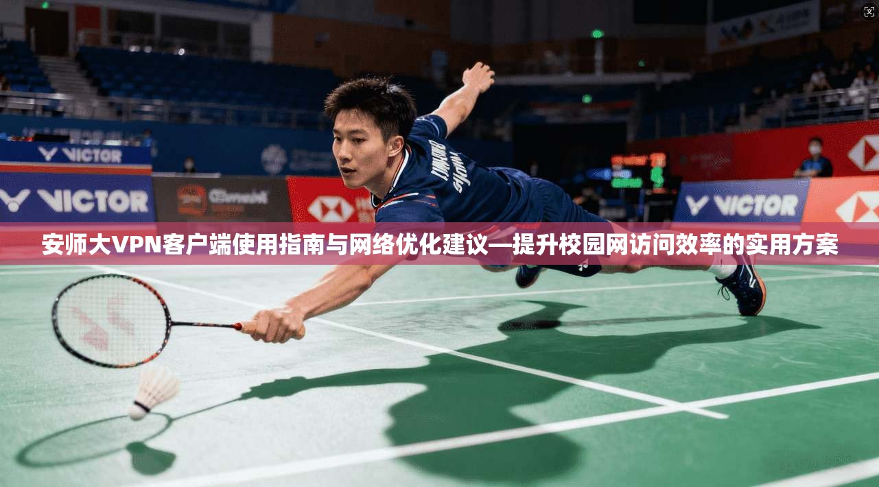 安师大VPN客户端使用指南与网络优化建议—提升校园网访问效率的实用方案