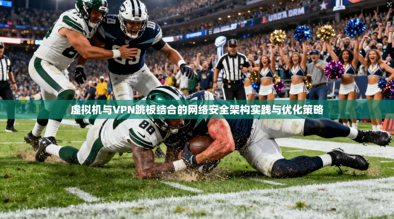 虚拟机与VPN跳板结合的网络安全架构实践与优化策略