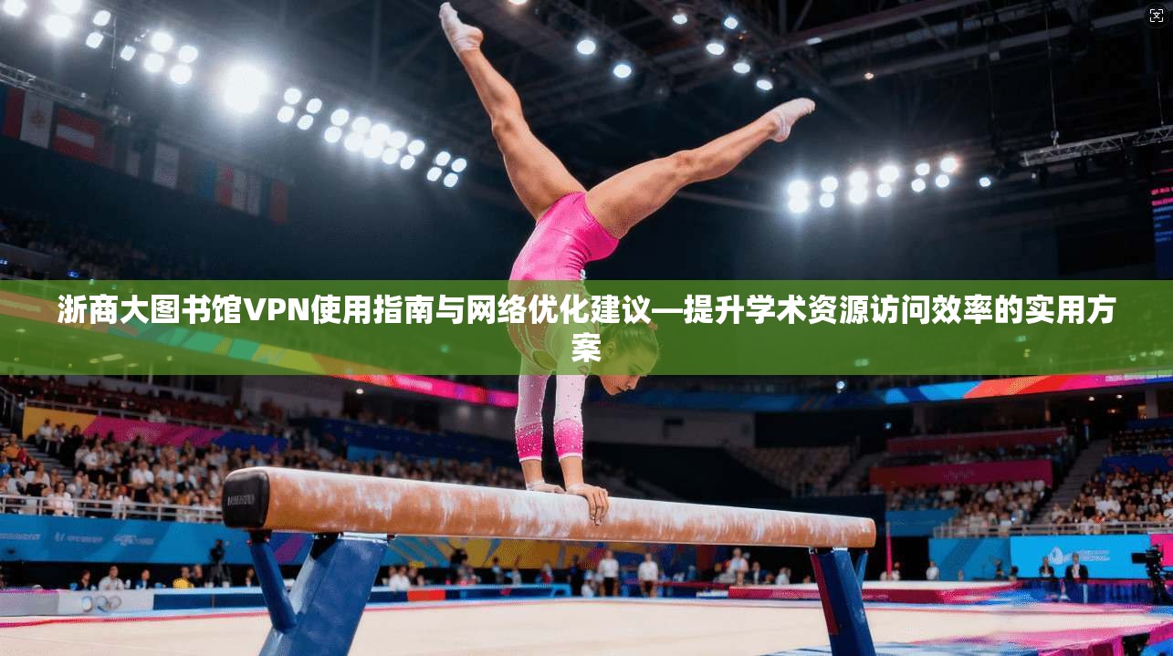浙商大图书馆VPN使用指南与网络优化建议—提升学术资源访问效率的实用方案