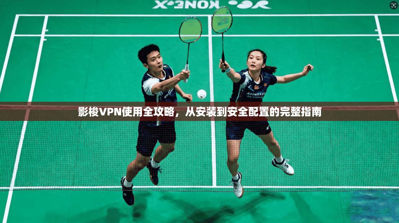 影梭VPN使用全攻略，从安装到安全配置的完整指南