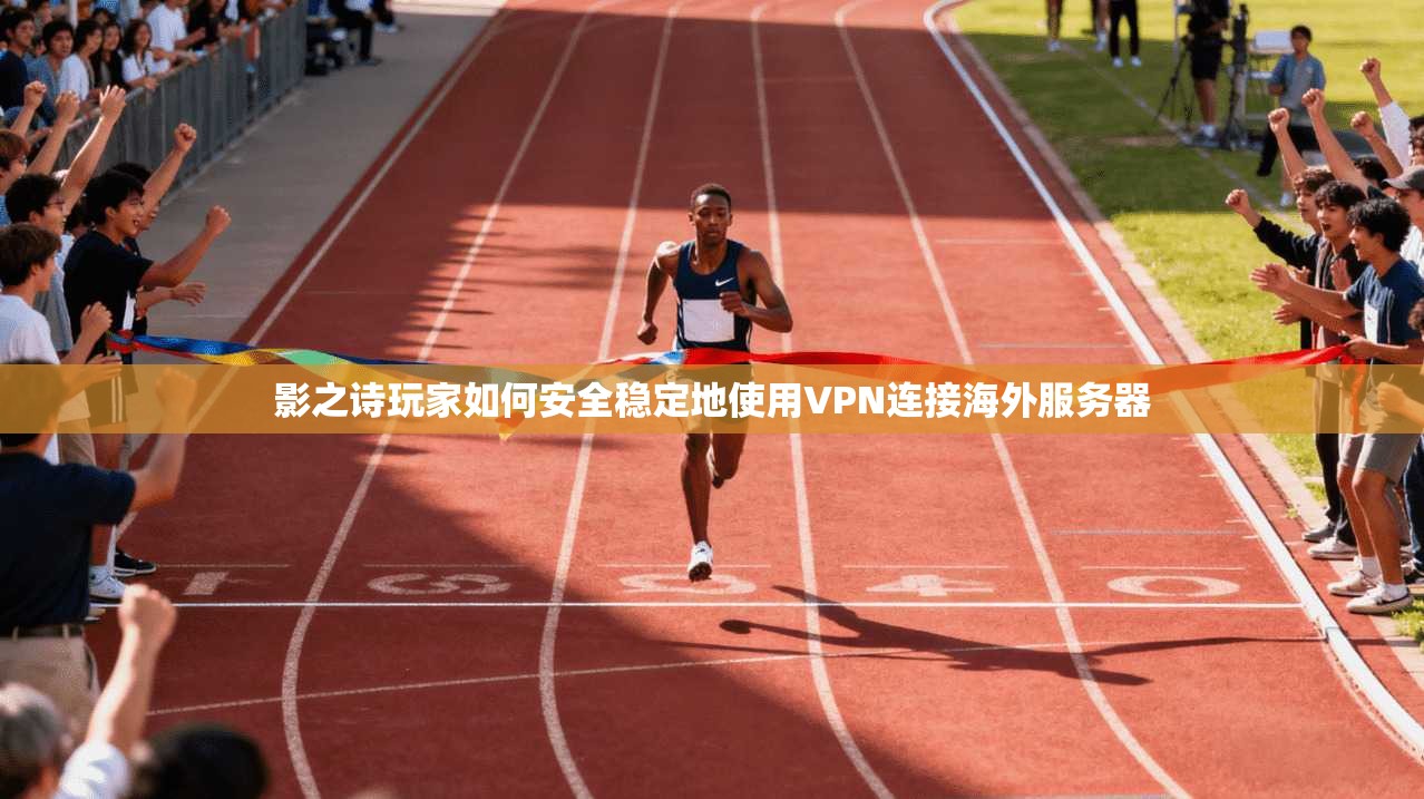 影之诗玩家如何安全稳定地使用VPN连接海外服务器