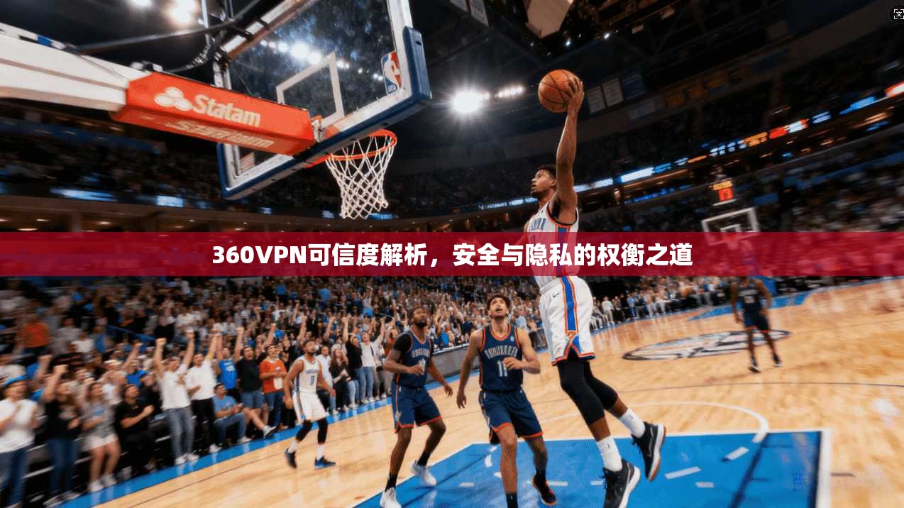 360VPN可信度解析，安全与隐私的权衡之道
