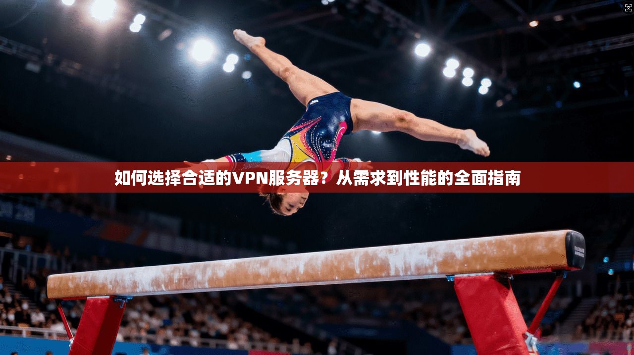 如何选择合适的VPN服务器？从需求到性能的全面指南