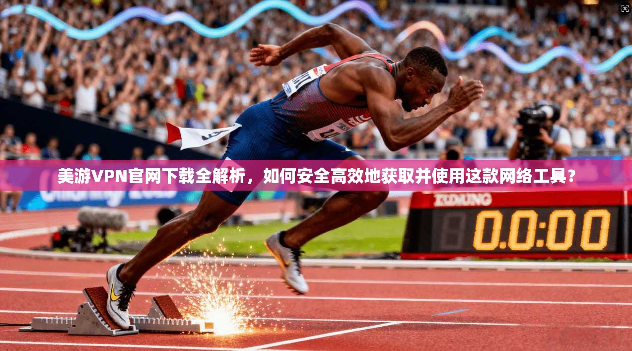 美游VPN官网下载全解析，如何安全高效地获取并使用这款网络工具？