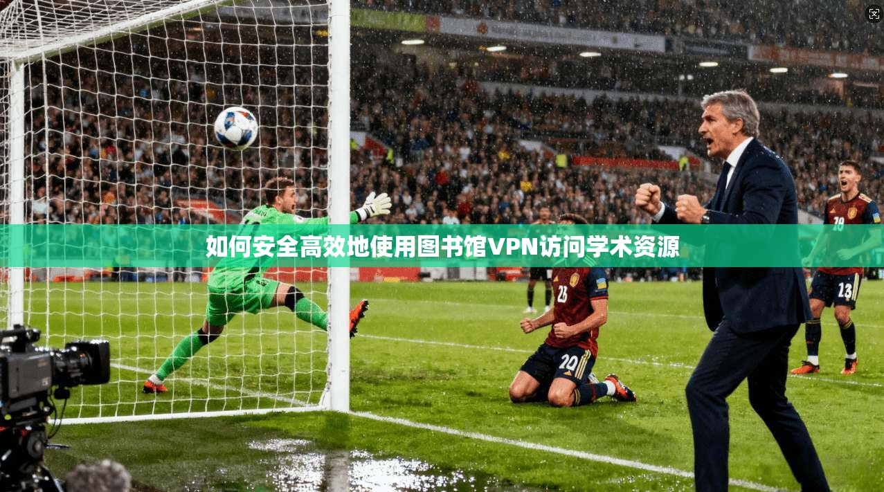 如何安全高效地使用图书馆VPN访问学术资源