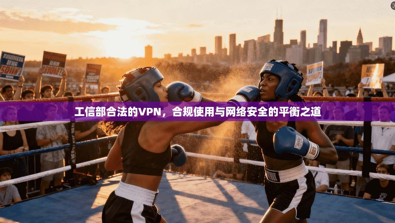 工信部合法的VPN，合规使用与网络安全的平衡之道