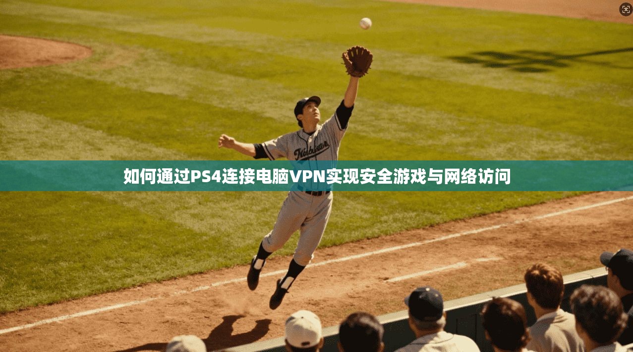 如何通过PS4连接电脑VPN实现安全游戏与网络访问
