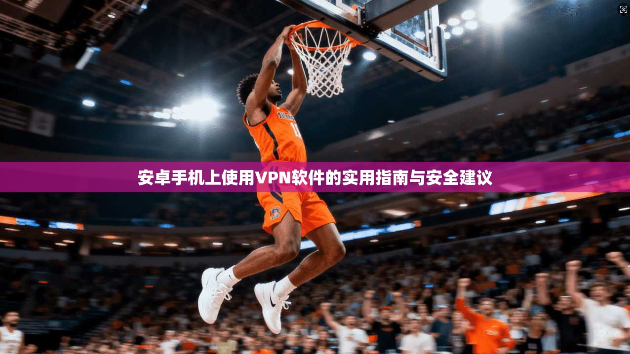 安卓手机上使用VPN软件的实用指南与安全建议