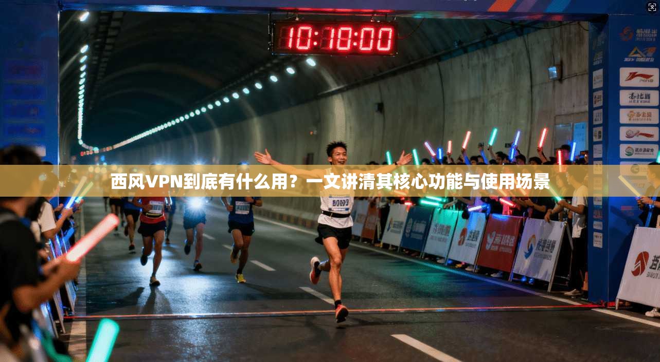 西风VPN到底有什么用？一文讲清其核心功能与使用场景