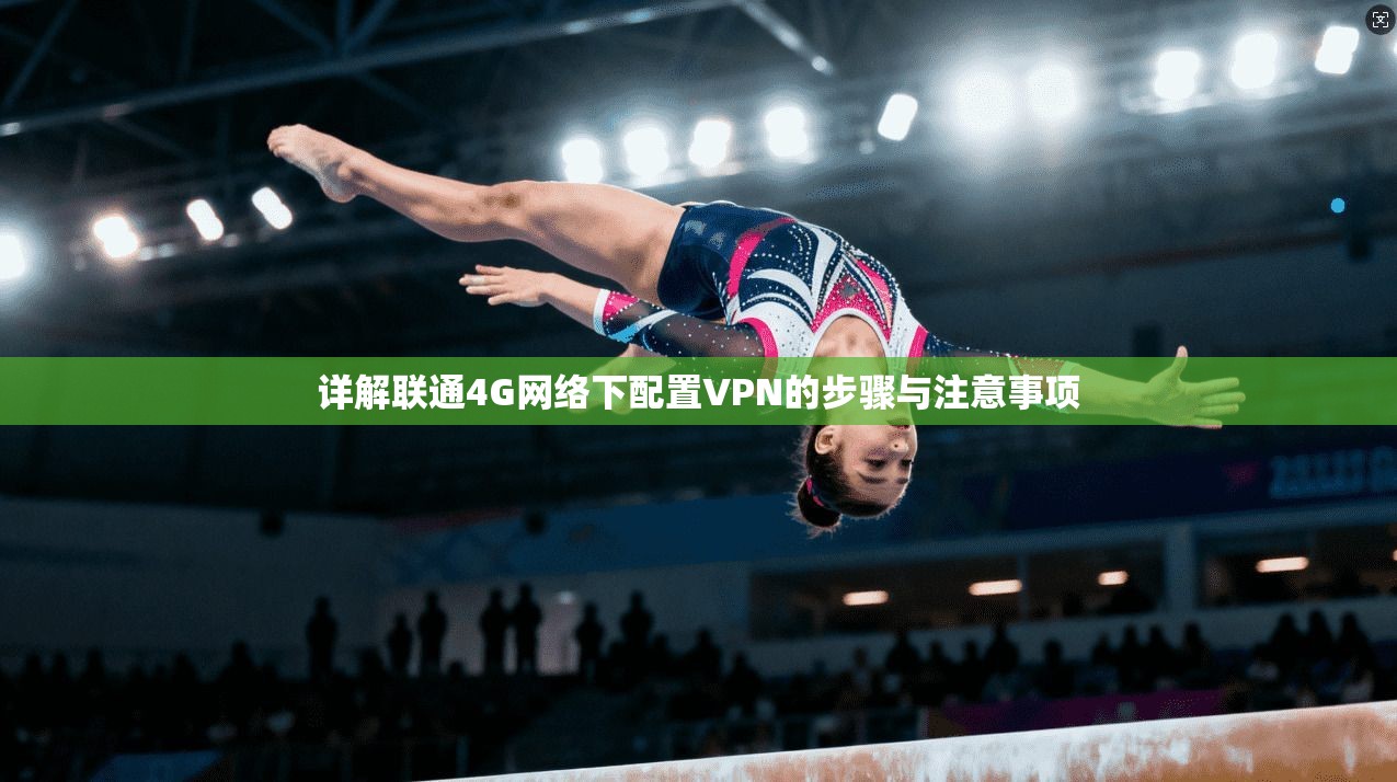 详解联通4G网络下配置VPN的步骤与注意事项