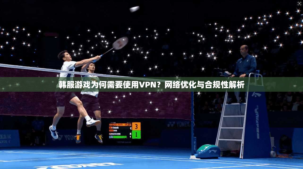 韩服游戏为何需要使用VPN？网络优化与合规性解析