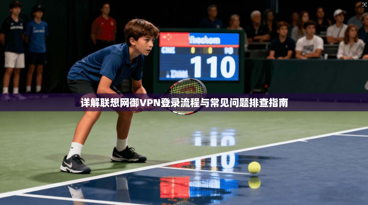 详解联想网御VPN登录流程与常见问题排查指南