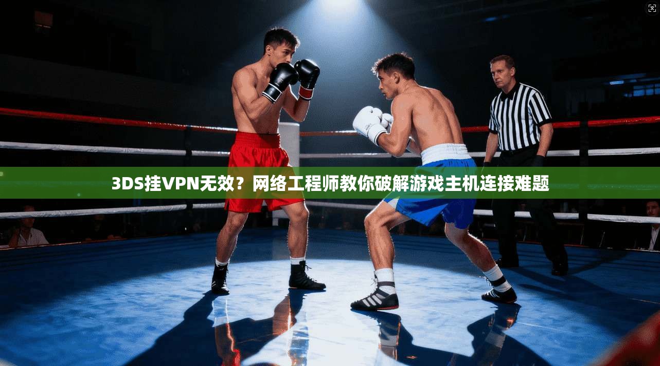 3DS挂VPN无效？网络工程师教你破解游戏主机连接难题