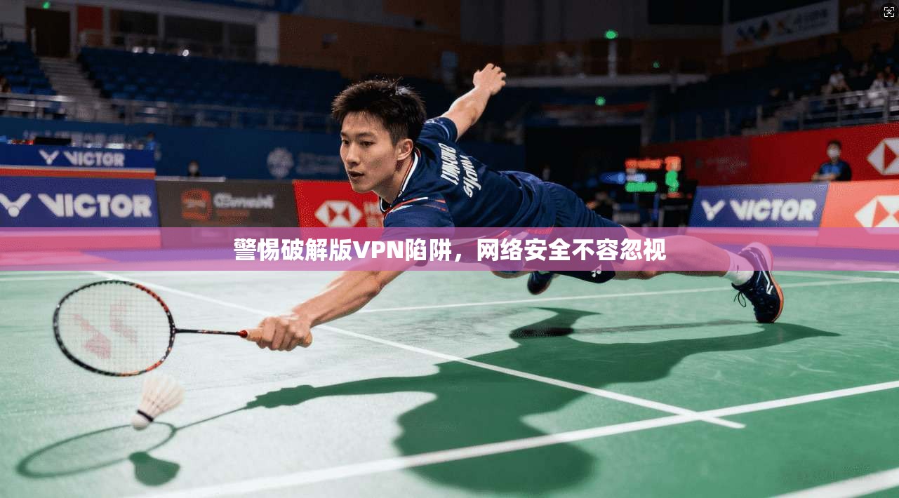 警惕破解版VPN陷阱，网络安全不容忽视
