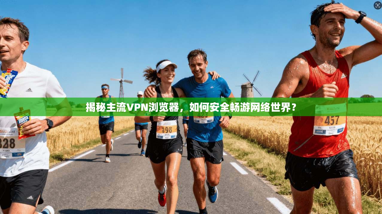 揭秘主流VPN浏览器，如何安全畅游网络世界？