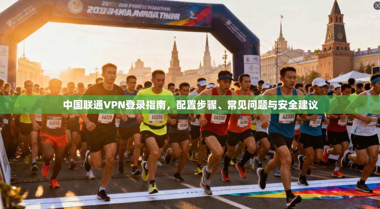 中国联通VPN登录指南，配置步骤、常见问题与安全建议