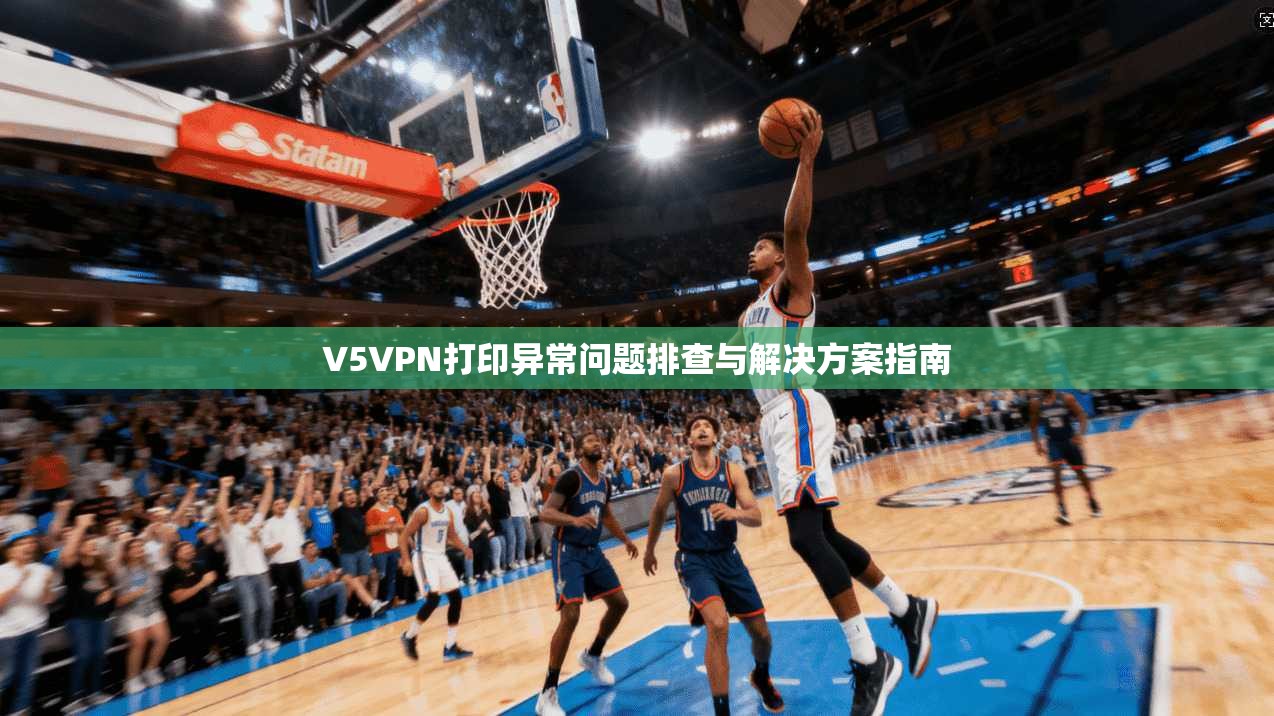 V5VPN打印异常问题排查与解决方案指南