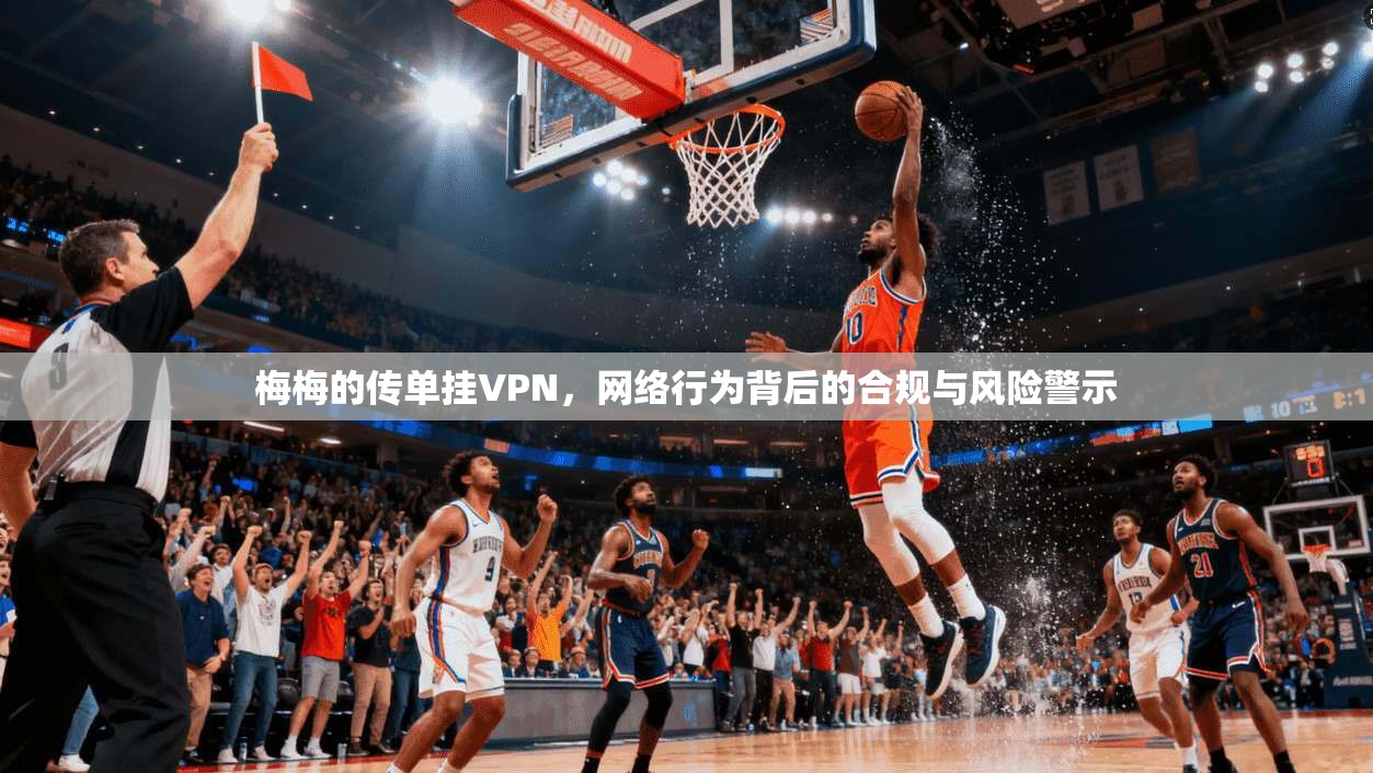 梅梅的传单挂VPN，网络行为背后的合规与风险警示