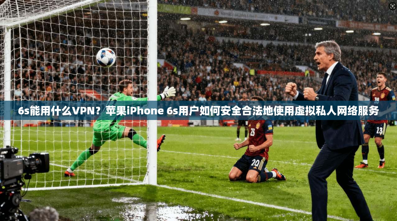 6s能用什么VPN？苹果iPhone 6s用户如何安全合法地使用虚拟私人网络服务