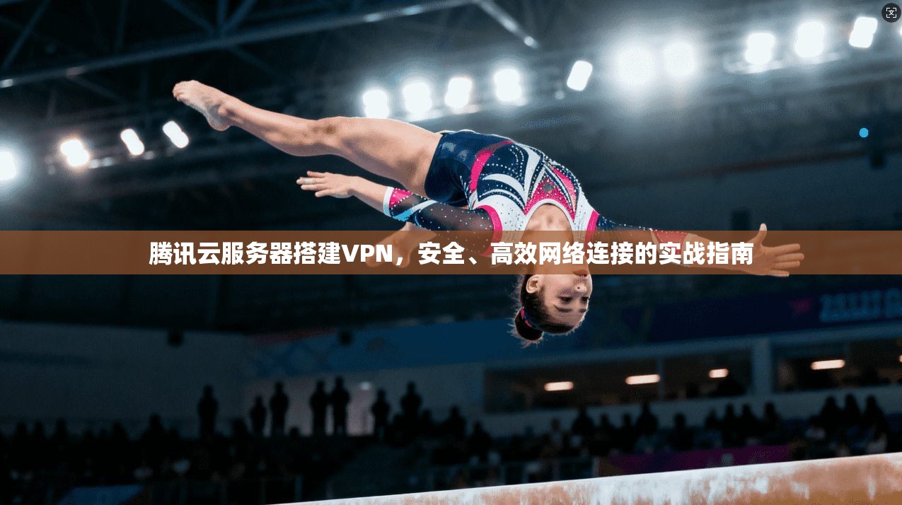 腾讯云服务器搭建VPN，安全、高效网络连接的实战指南