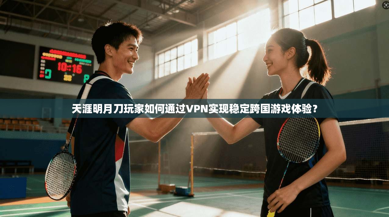 天涯明月刀玩家如何通过VPN实现稳定跨国游戏体验？