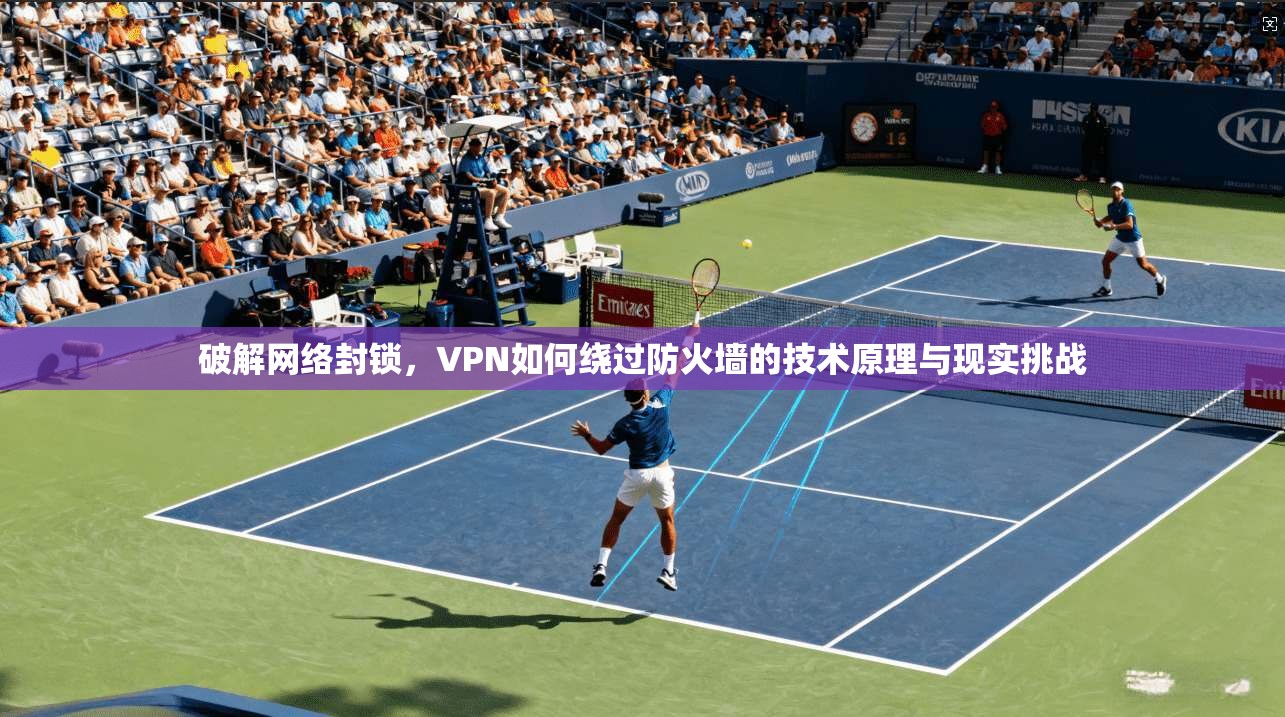 破解网络封锁，VPN如何绕过防火墙的技术原理与现实挑战